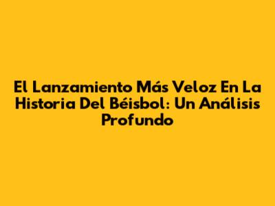 El Lanzamiento Más Veloz En La Historia Del Béisbol: Un Análisis Profundo