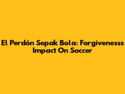 El Perdón Sepak Bola: Forgiveness's Impact On Soccer