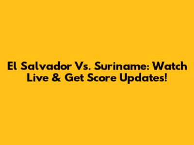 El Salvador Vs. Suriname: Watch Live & Get Score Updates!