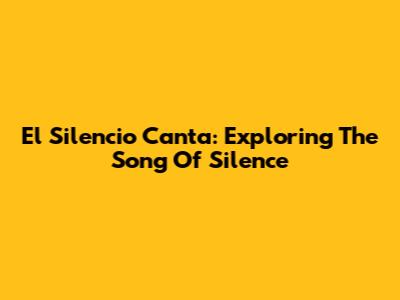 El Silencio Canta: Exploring The Song Of Silence