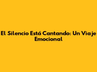 El Silencio Está Cantando: Un Viaje Emocional