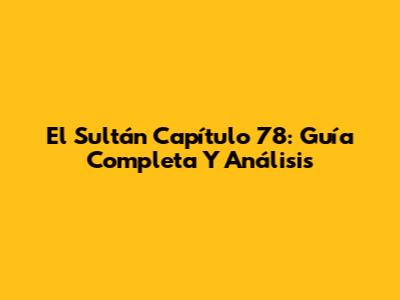 El Sultán Capítulo 78: Guía Completa Y Análisis