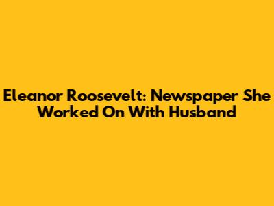 Eleanor Roosevelt: Newspaper She Worked On With Husband