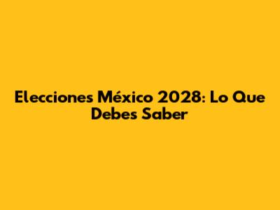 Elecciones México 2028: Lo Que Debes Saber