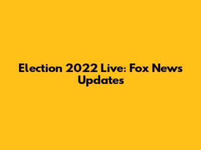Election 2022 Live: Fox News Updates