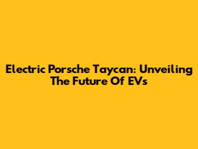 Electric Porsche Taycan: Unveiling The Future Of EVs
