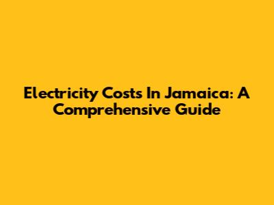 Electricity Costs In Jamaica: A Comprehensive Guide