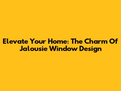 Elevate Your Home: The Charm Of Jalousie Window Design