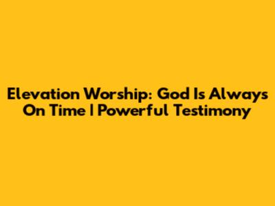 Elevation Worship: God Is Always On Time | Powerful Testimony