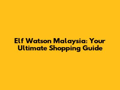 Elf Watson Malaysia: Your Ultimate Shopping Guide