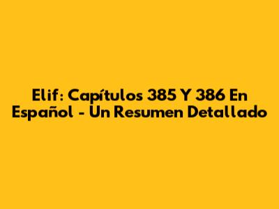 Elif: Capítulos 385 Y 386 En Español - Un Resumen Detallado