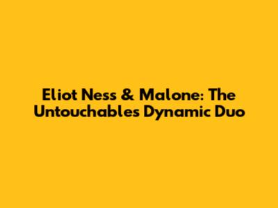 Eliot Ness & Malone: The Untouchables' Dynamic Duo