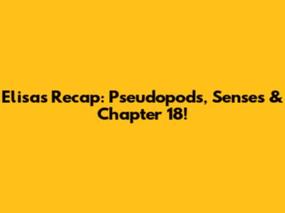 Elisa's Recap: Pseudopods, Senses & Chapter 18!