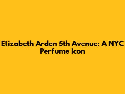 Elizabeth Arden 5th Avenue: A NYC Perfume Icon