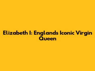 Elizabeth I: England's Iconic Virgin Queen
