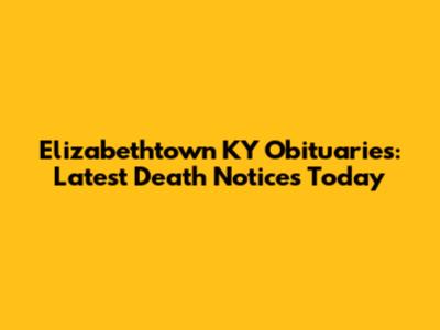 Elizabethtown KY Obituaries: Latest Death Notices Today
