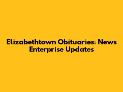 Elizabethtown Obituaries: News Enterprise Updates