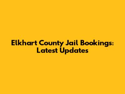 Elkhart County Jail Bookings: Latest Updates