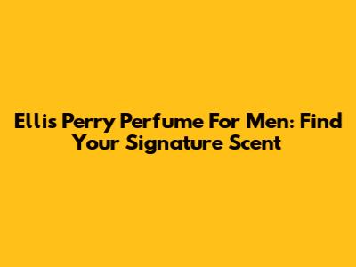 Ellis Perry Perfume For Men: Find Your Signature Scent