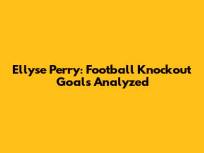 Ellyse Perry: Football Knockout Goals Analyzed