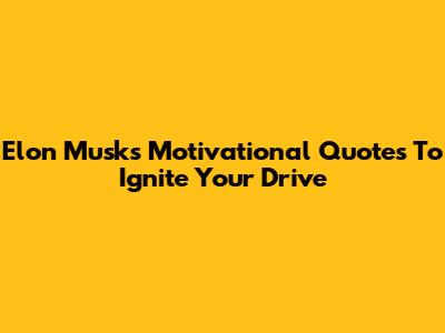 Elon Musk's Motivational Quotes To Ignite Your Drive