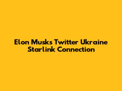 Elon Musk's Twitter Ukraine Starlink Connection