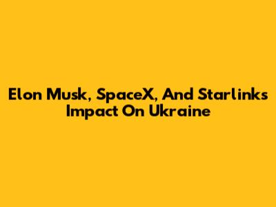 Elon Musk, SpaceX, And Starlink's Impact On Ukraine