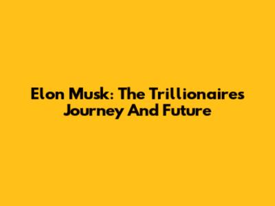 Elon Musk: The Trillionaire's Journey And Future