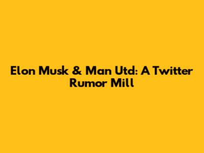 Elon Musk & Man Utd: A Twitter Rumor Mill