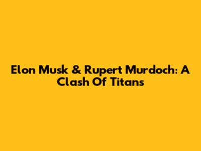 Elon Musk & Rupert Murdoch: A Clash Of Titans