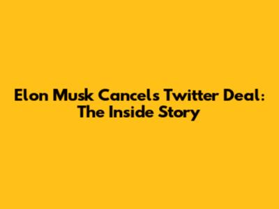 Elon Musk Cancels Twitter Deal: The Inside Story