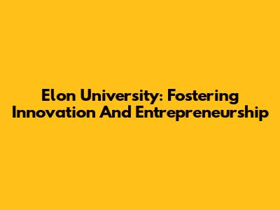 Elon University: Fostering Innovation And Entrepreneurship