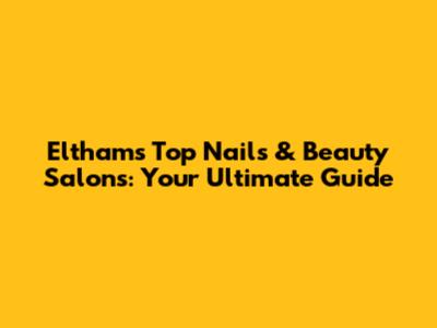 Eltham's Top Nails & Beauty Salons: Your Ultimate Guide