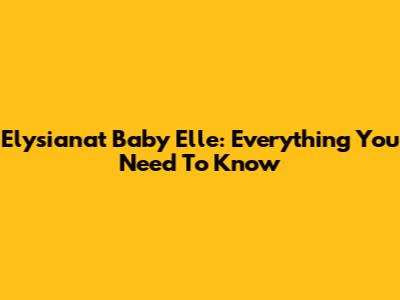 Elysianat Baby Elle: Everything You Need To Know
