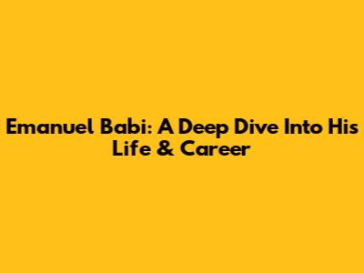 Emanuel Babi: A Deep Dive Into His Life & Career