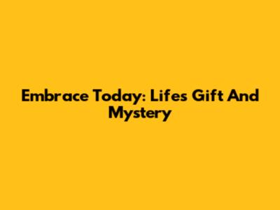 Embrace Today: Life's Gift And Mystery
