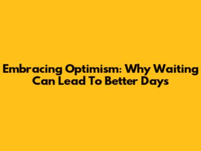 Embracing Optimism: Why Waiting Can Lead To Better Days