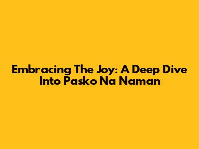 Embracing The Joy: A Deep Dive Into 'Pasko Na Naman'