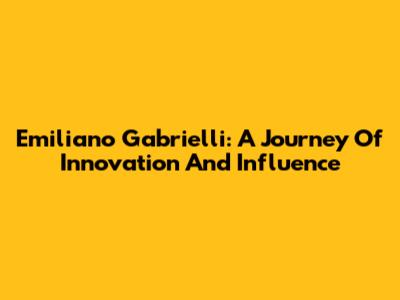 Emiliano Gabrielli: A Journey Of Innovation And Influence