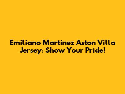 Emiliano Martinez Aston Villa Jersey: Show Your Pride!