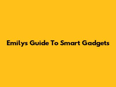 Emily's Guide To Smart Gadgets