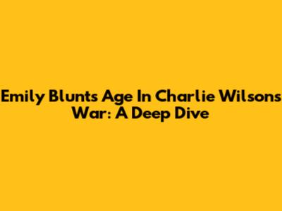 Emily Blunt's Age In 'Charlie Wilson's War': A Deep Dive