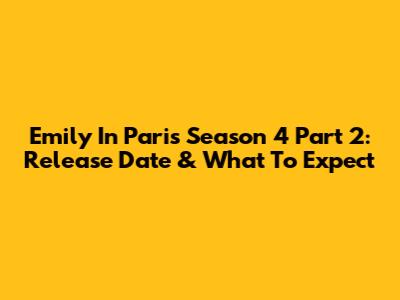 Emily In Paris Season 4 Part 2: Release Date & What To Expect