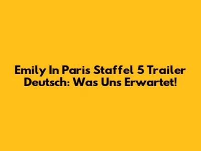 Emily In Paris Staffel 5 Trailer Deutsch: Was Uns Erwartet!