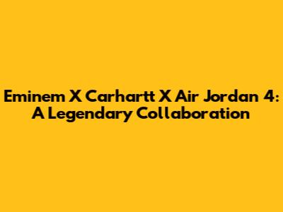 Eminem X Carhartt X Air Jordan 4: A Legendary Collaboration