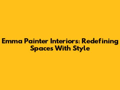Emma Painter Interiors: Redefining Spaces With Style