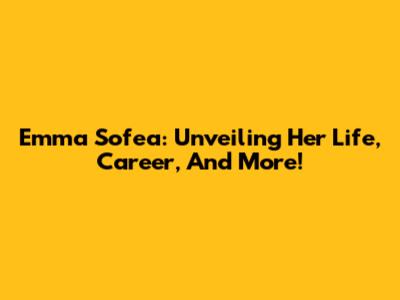 Emma Sofea: Unveiling Her Life, Career, And More!