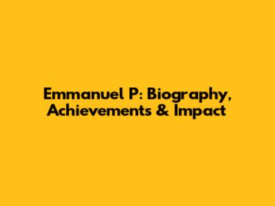 Emmanuel P: Biography, Achievements & Impact