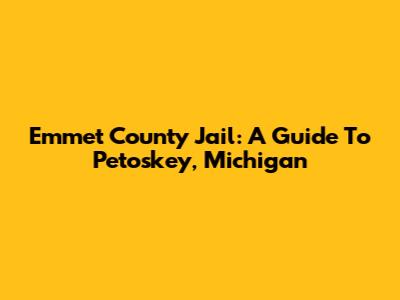 Emmet County Jail: A Guide To Petoskey, Michigan