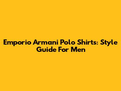 Emporio Armani Polo Shirts: Style Guide For Men